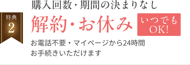 購入回数・期間の決まりなし 解約・お休み いつでもOK