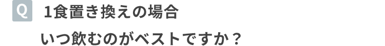 1食置き換えの場合いつ飲むのがベストですか？