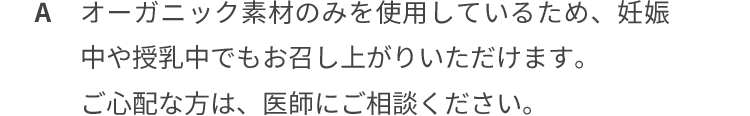 オーガニック素材のみを使用しているため、妊娠中や授乳中でもお召し上がりいただけます。ご心配な方は、医師にご相談ください。