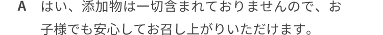 はい、添加物は一切含まれておりませんので、お子様でも安心してお召し上がりください。