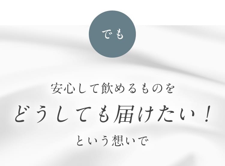 安心して飲めるものをどうしても届けたい！という想いで