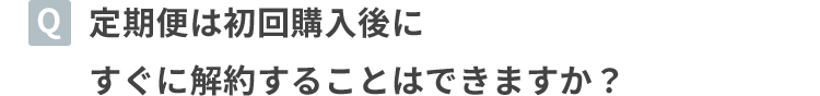 定期便は初回購入後にすぐに解約することはできますか？